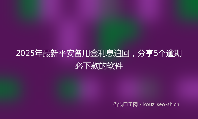 2025年最新平安备用金利息追回，分享5个逾期必下款的软件