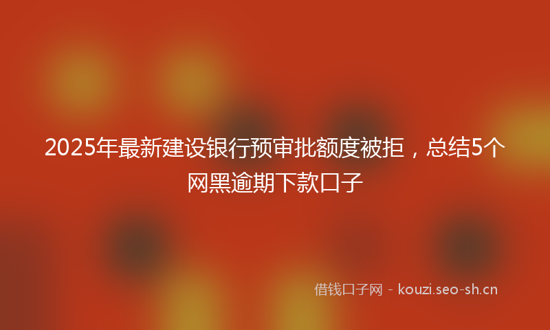 2025年最新建设银行预审批额度被拒，总结5个网黑逾期下款口子
