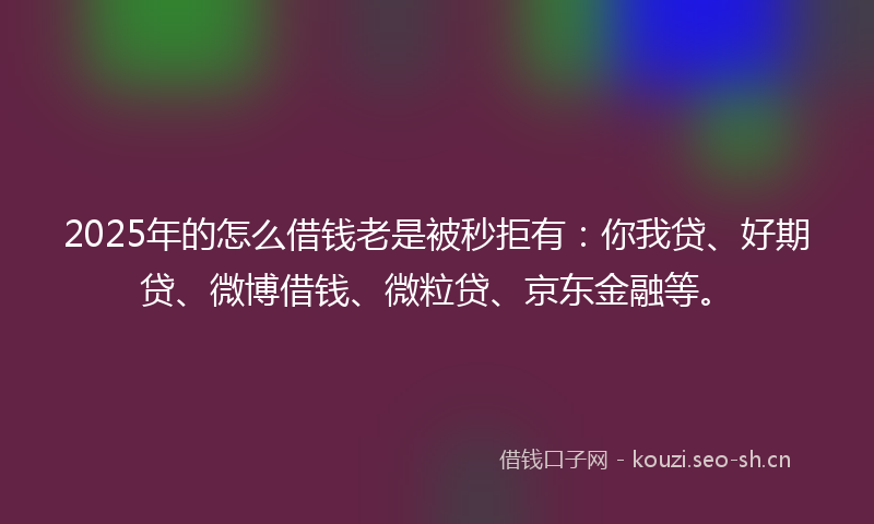 2025年的怎么借钱老是被秒拒有：你我贷、好期贷、微博借钱、微粒贷、京东金融等。