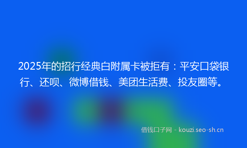 2025年的招行经典白附属卡被拒有：平安口袋银行、还呗、微博借钱、美团生活费、投友圈等。