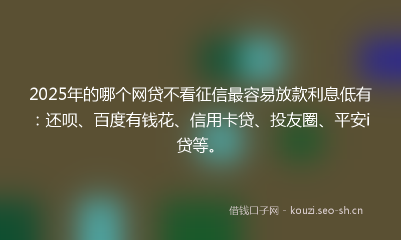 2025年的哪个网贷不看征信最容易放款利息低有：还呗、百度有钱花、信用卡贷、投友圈、平安i贷等。