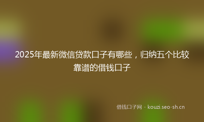 2025年最新微信贷款口子有哪些，归纳五个比较靠谱的借钱口子