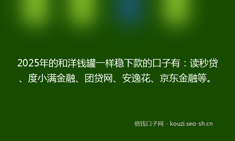 2025年的和洋钱罐一样稳下款的口子有：读秒贷、度小满金融、团贷网、安逸花、京东金融等。