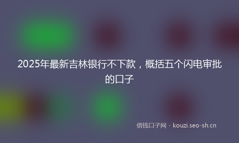 2025年最新吉林银行不下款，概括五个闪电审批的口子