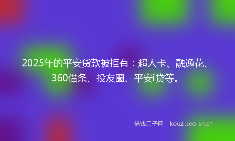 2025年的平安货款被拒有：超人卡、融逸花、360借条、投友圈、平安i贷等。