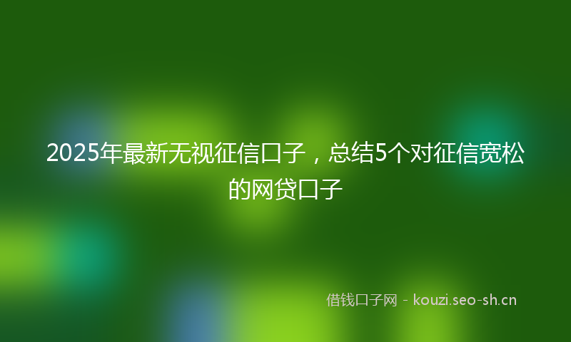 2025年最新无视征信口子，总结5个对征信宽松的网贷口子