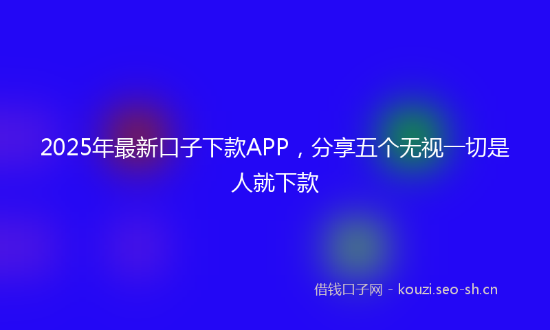 2025年最新口子下款APP，分享五个无视一切是人就下款