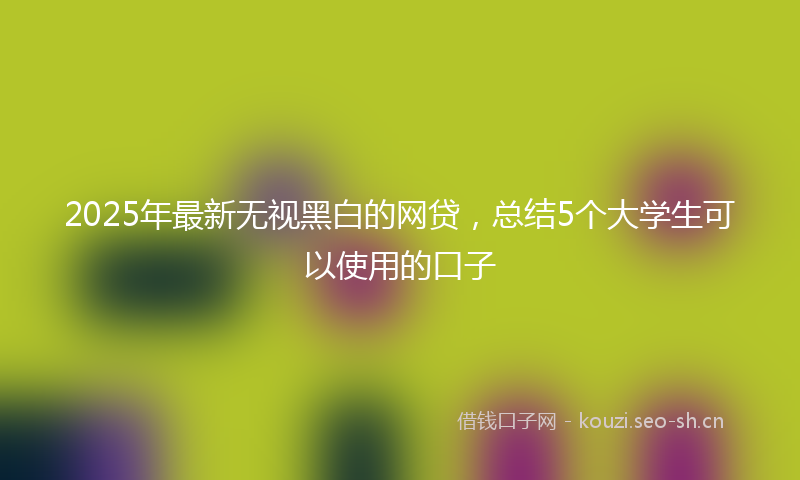 2025年最新无视黑白的网贷，总结5个大学生可以使用的口子