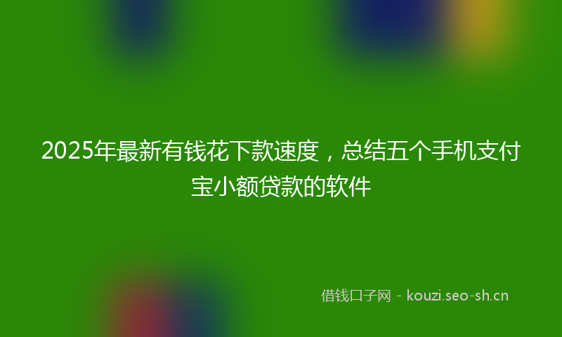 2025年最新有钱花下款速度，总结五个手机支付宝小额贷款的软件