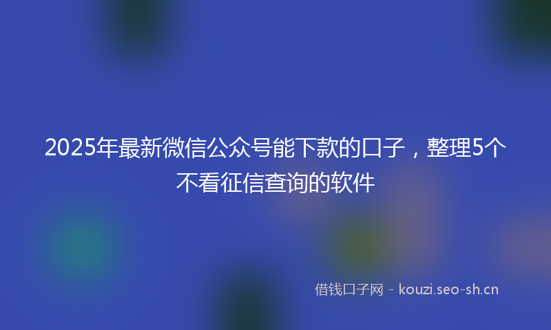 2025年最新微信公众号能下款的口子，整理5个不看征信查询的软件