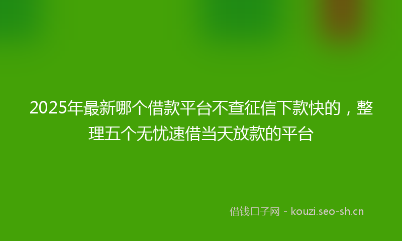 2025年最新哪个借款平台不查征信下款快的，整理五个无忧速借当天放款的平台
