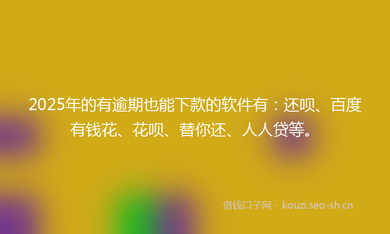 2025年的有逾期也能下款的软件有：还呗、百度有钱花、花呗、替你还、人人贷等。