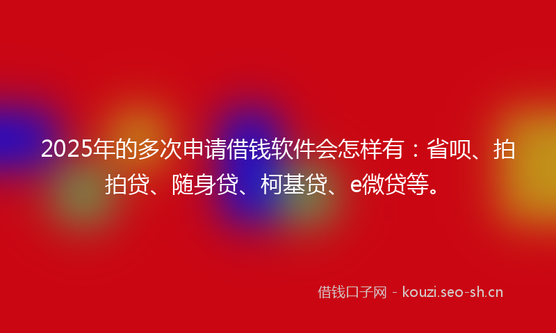 2025年的多次申请借钱软件会怎样有：省呗、拍拍贷、随身贷、柯基贷、e微贷等。