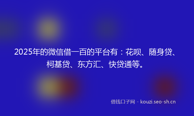 2025年的微信借一百的平台有：花呗、随身贷、柯基贷、东方汇、快贷通等。