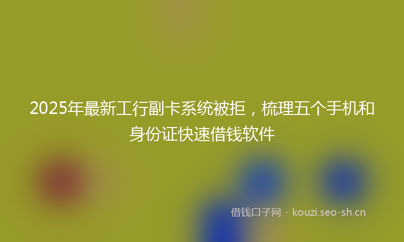 2025年最新工行副卡系统被拒,梳理五个手机和身份证快速借钱软件