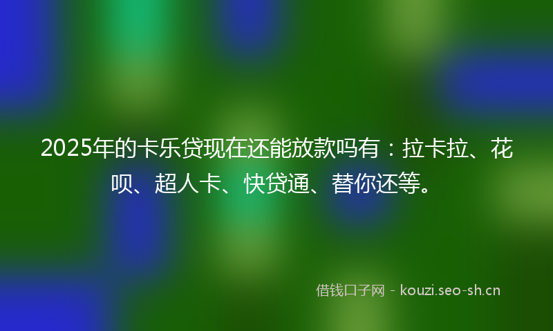 2025年的卡乐贷现在还能放款吗有:拉卡拉、花呗、超人卡、快贷通、替你还等。