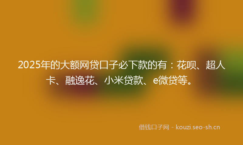 2025年的大额网贷口子必下款的有：花呗、超人卡、融逸花、小米贷款、e微贷等。
