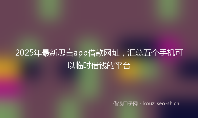 2025年最新思言app借款网址，汇总五个手机可以临时借钱的平台