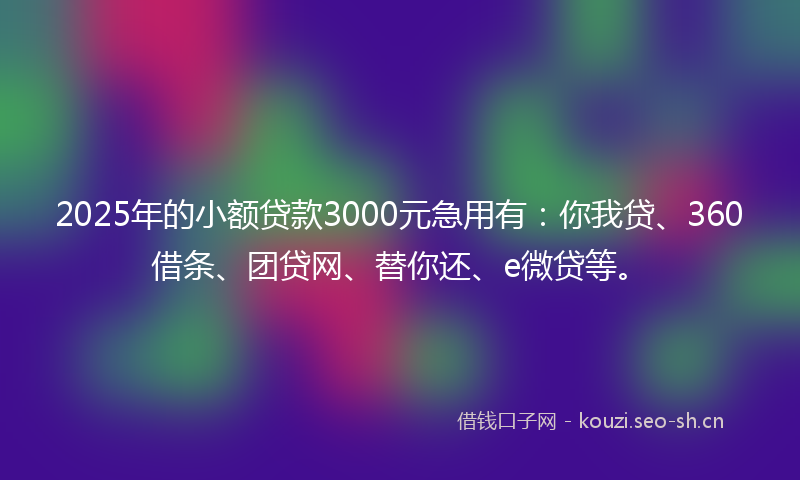 2025年的小额贷款3000元急用有：你我贷、360借条、团贷网、替你还、e微贷等。