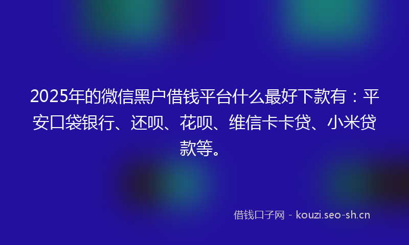 2025年的微信黑户借钱平台什么最好下款有：平安口袋银行、还呗、花呗、维信卡卡贷、小米贷款等。