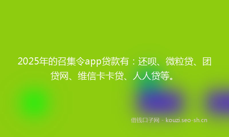 2025年的召集令app贷款有：还呗、微粒贷、团贷网、维信卡卡贷、人人贷等。
