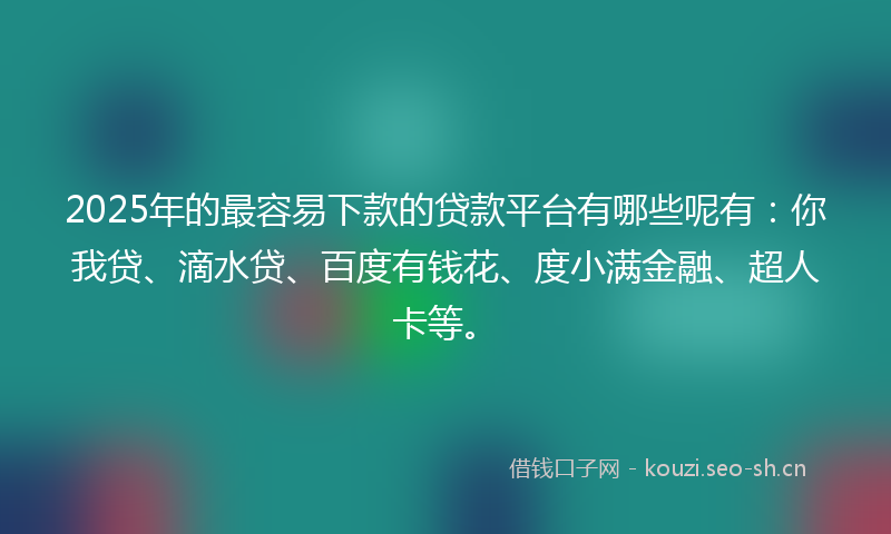 2025年的最容易下款的贷款平台有哪些呢有：你我贷、滴水贷、百度有钱花、度小满金融、超人卡等。