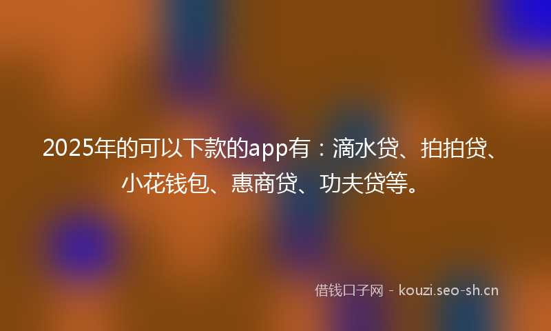 2025年的可以下款的app有：滴水贷、拍拍贷、小花钱包、惠商贷、功夫贷等。