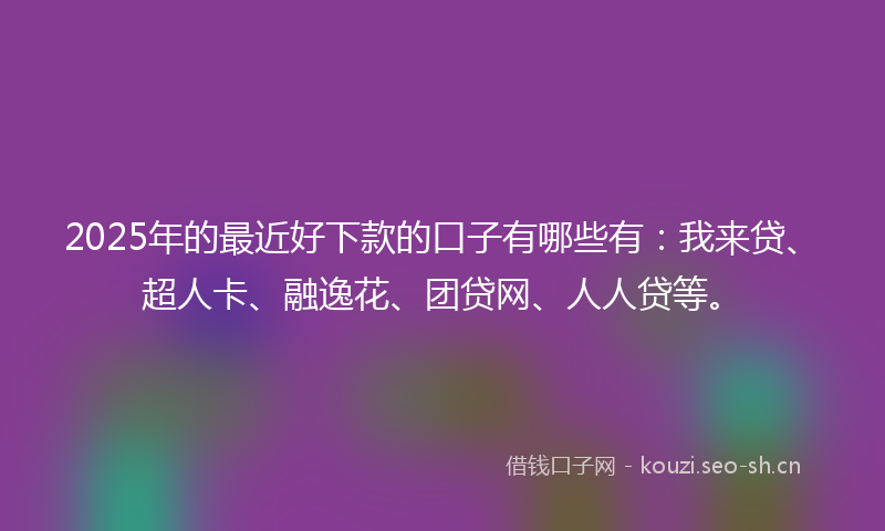 2025年的最近好下款的口子有哪些有：我来贷、超人卡、融逸花、团贷网、人人贷等。