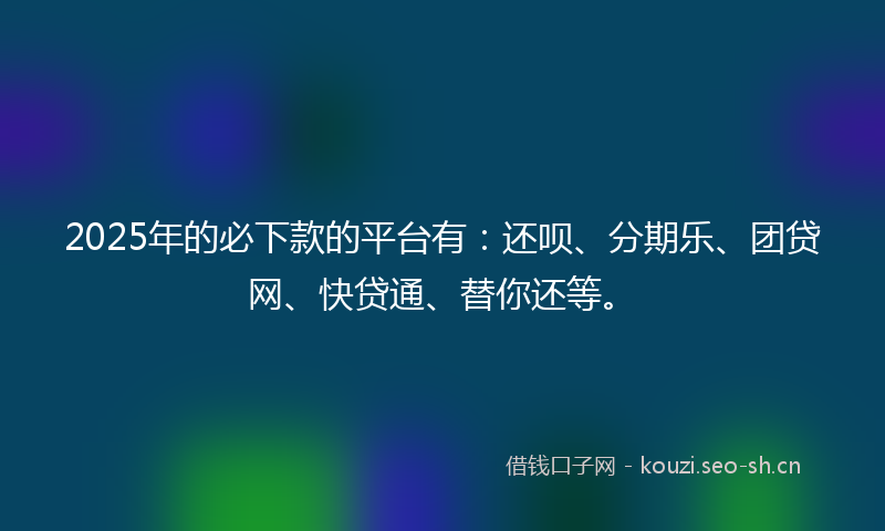 2025年的必下款的平台有:还呗、分期乐、团贷网、快贷通、替你还等。