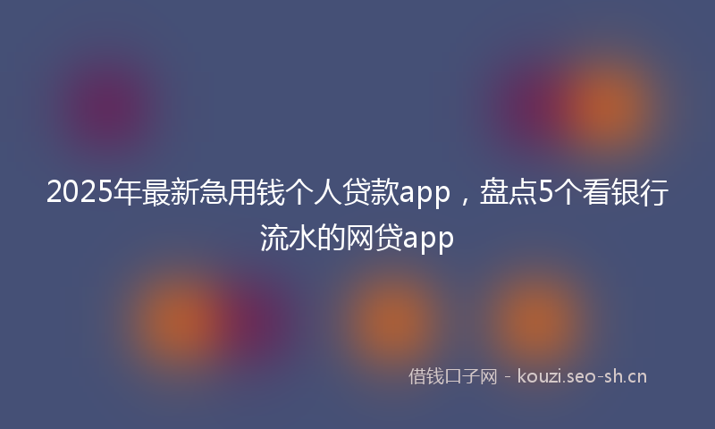 2025年最新急用钱个人贷款app，盘点5个看银行流水的网贷app