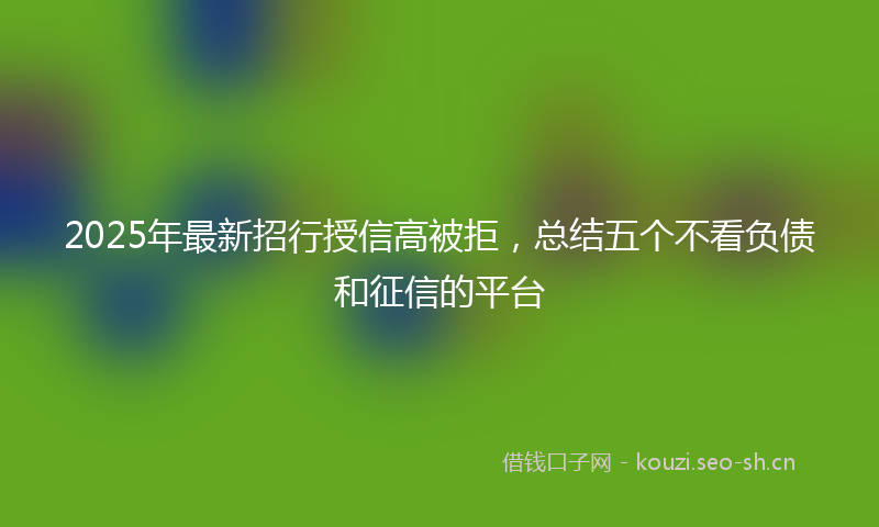 2025年最新招行授信高被拒，总结五个不看负债和征信的平台