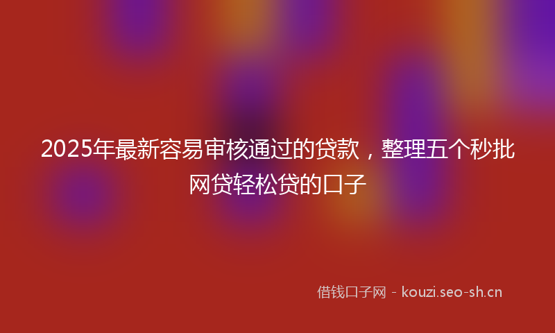 2025年最新容易审核通过的贷款，整理五个秒批网贷轻松贷的口子