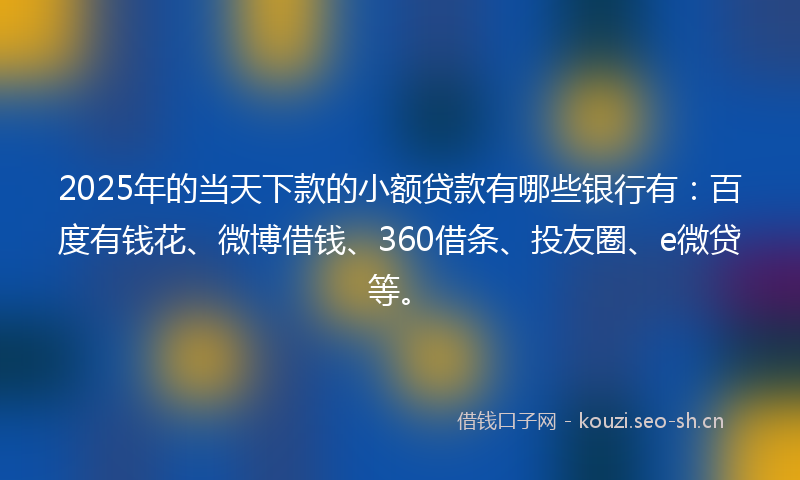 2025年的当天下款的小额贷款有哪些银行有：百度有钱花、微博借钱、360借条、投友圈、e微贷等。