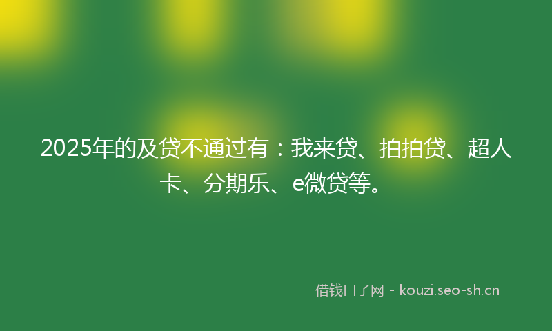 2025年的及贷不通过有：我来贷、拍拍贷、超人卡、分期乐、e微贷等。