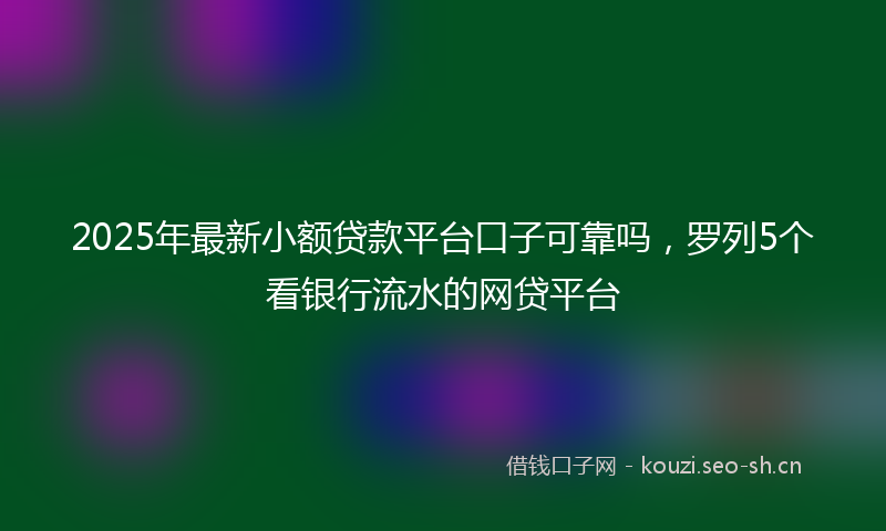 2025年最新小额贷款平台口子可靠吗，罗列5个看银行流水的网贷平台