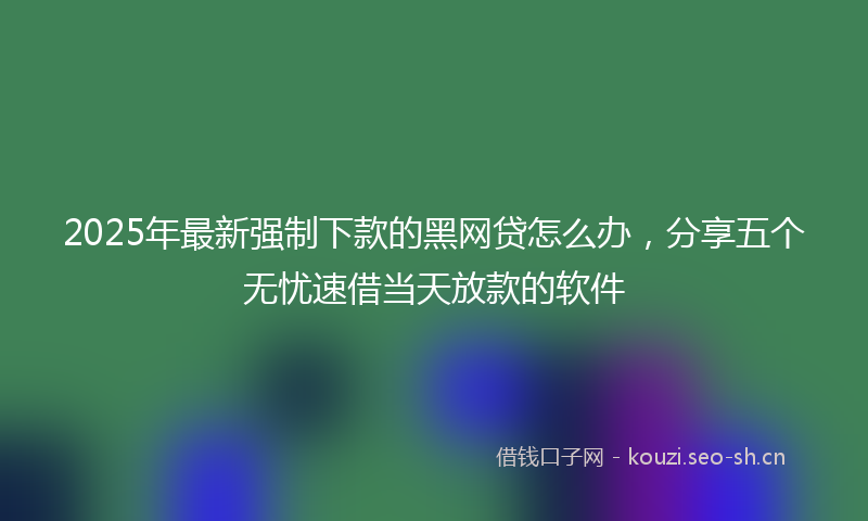 2025年最新强制下款的黑网贷怎么办，分享五个无忧速借当天放款的软件