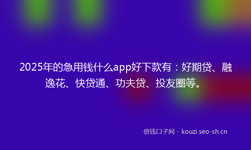 2025年的急用钱什么app好下款有：好期贷、融逸花、快贷通、功夫贷、投友圈等。