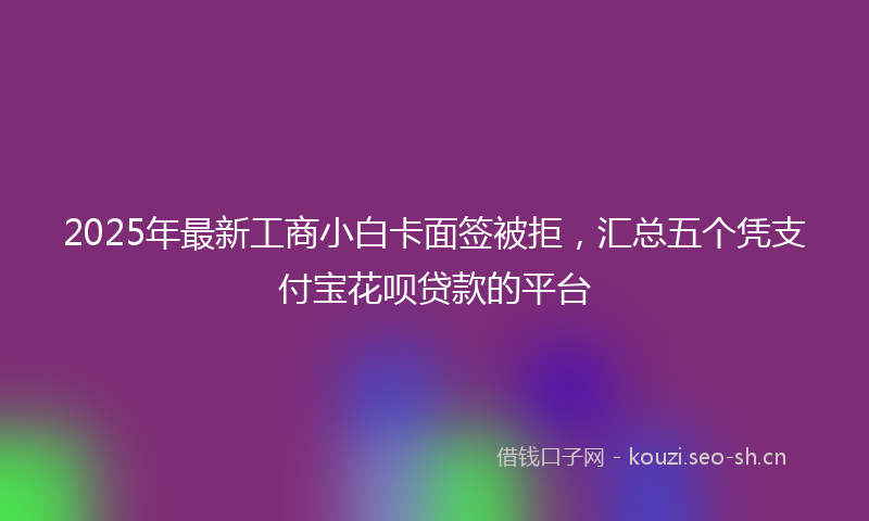 2025年最新工商小白卡面签被拒，汇总五个凭支付宝花呗贷款的平台