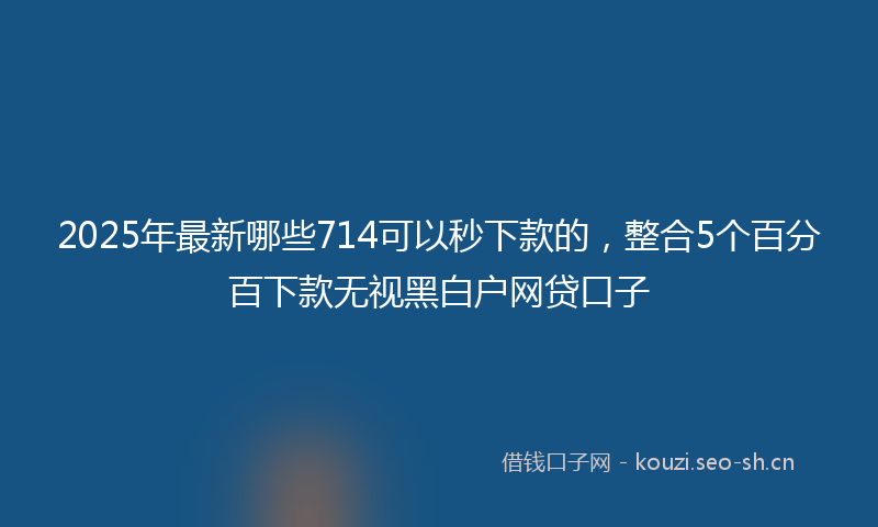 2025年最新哪些714可以秒下款的，整合5个百分百下款无视黑白户网贷口子