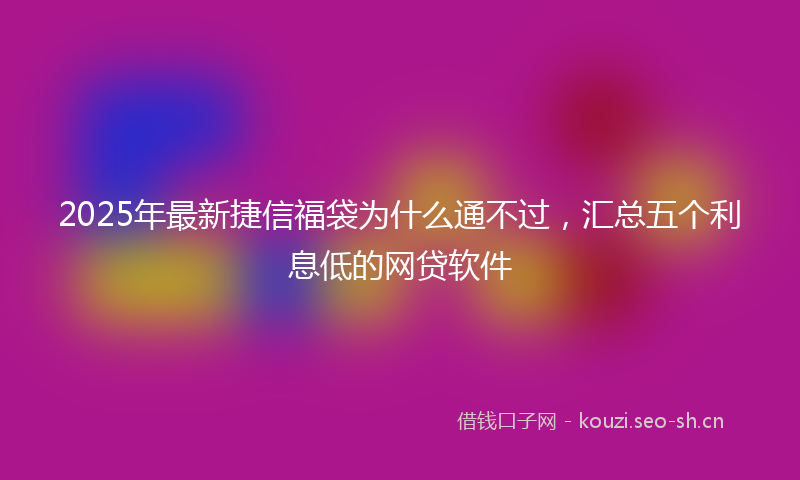 2025年最新捷信福袋为什么通不过，汇总五个利息低的网贷软件