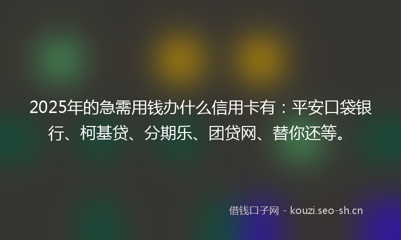 2025年的急需用钱办什么信用卡有：平安口袋银行、柯基贷、分期乐、团贷网、替你还等。