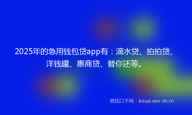 2025年的急用钱包贷app有：滴水贷、拍拍贷、洋钱罐、惠商贷、替你还等。
