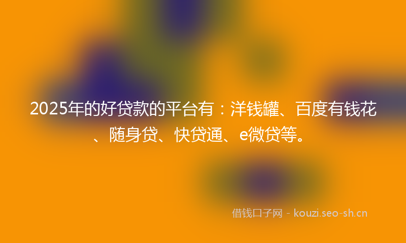 2025年的好贷款的平台有：洋钱罐、百度有钱花、随身贷、快贷通、e微贷等。