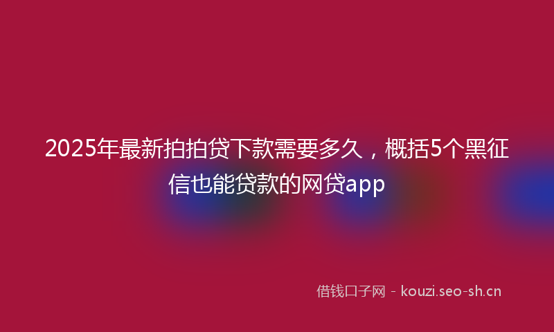 2025年最新拍拍贷下款需要多久，概括5个黑征信也能贷款的网贷app