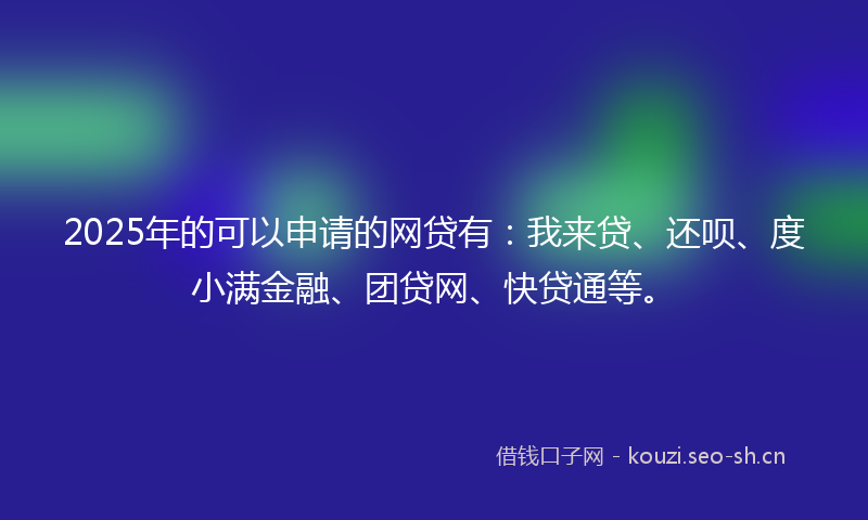 2025年的可以申请的网贷有：我来贷、还呗、度小满金融、团贷网、快贷通等。