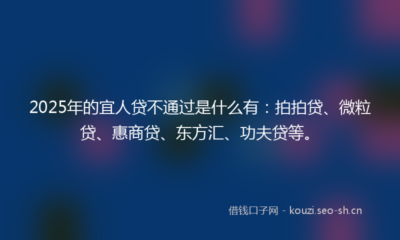 2025年的宜人贷不通过是什么有：拍拍贷、微粒贷、惠商贷、东方汇、功夫贷等。