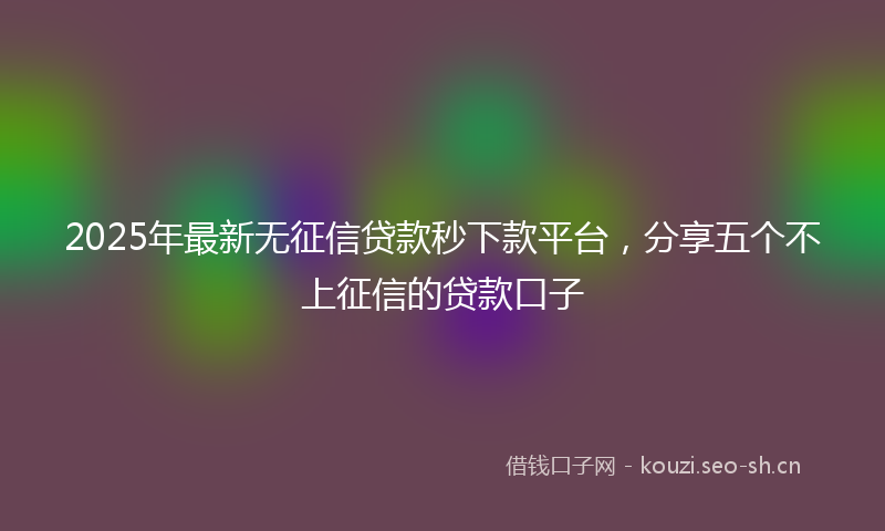 2025年最新无征信贷款秒下款平台，分享五个不上征信的贷款口子