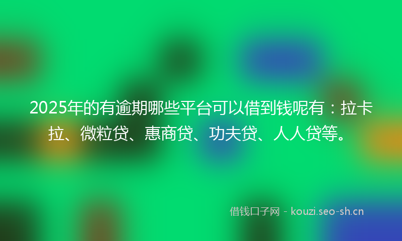 2025年的有逾期哪些平台可以借到钱呢有：拉卡拉、微粒贷、惠商贷、功夫贷、人人贷等。