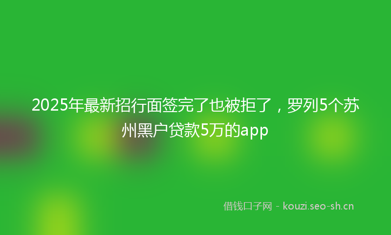2025年最新招行面签完了也被拒了，罗列5个苏州黑户贷款5万的app