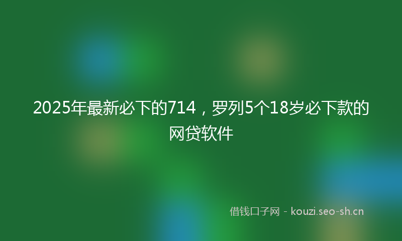 2025年最新必下的714，罗列5个18岁必下款的网贷软件